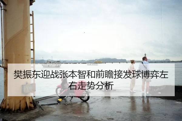 樊振东迎战张本智和前瞻接发球博弈左右走势分析