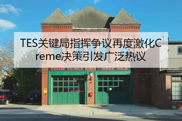 TES关键局指挥争议再度激化Creme决策引发广泛热议