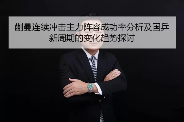 蒯曼连续冲击主力阵容成功率分析及国乒新周期的变化趋势探讨