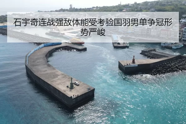 石宇奇连战强敌体能受考验国羽男单争冠形势严峻
