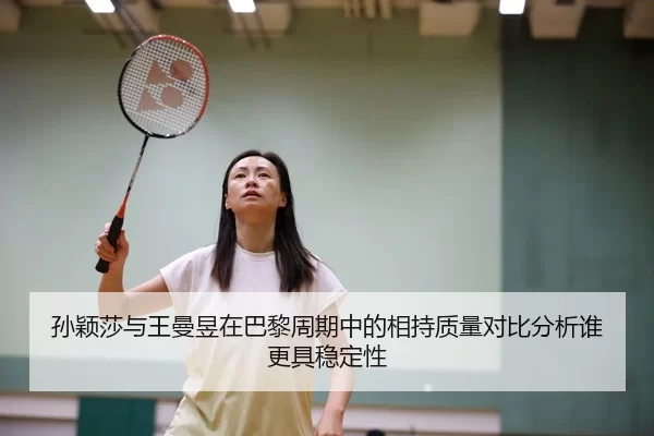 孙颖莎与王曼昱在巴黎周期中的相持质量对比分析谁更具稳定性