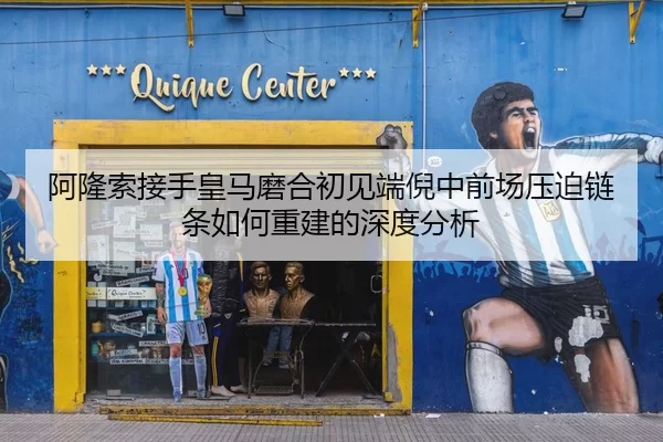阿隆索接手皇马磨合初见端倪中前场压迫链条如何重建的深度分析