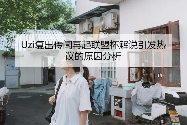 Uzi复出传闻再起联盟杯解说引发热议的原因分析