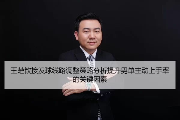 王楚钦接发球线路调整策略分析提升男单主动上手率的关键因素