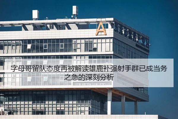 字母哥留队态度再被解读雄鹿补强射手群已成当务之急的深刻分析