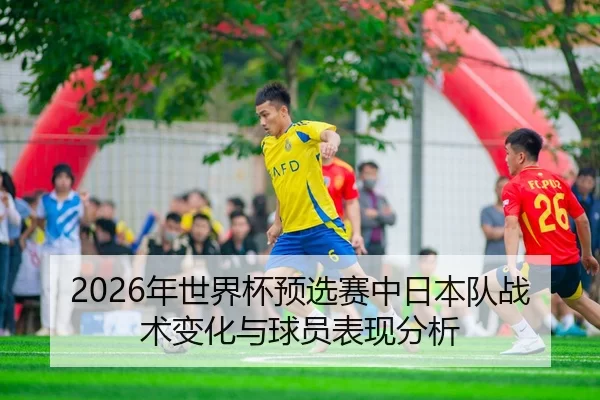 2026年世界杯预选赛中日本队战术变化与球员表现分析