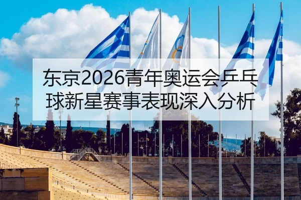 东京2026青年奥运会乒乓球新星赛事表现深入分析
