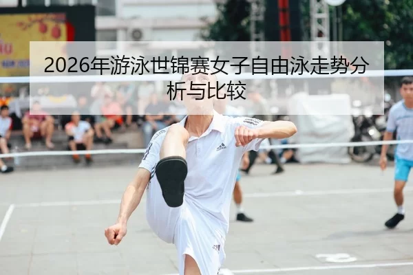 2026年游泳世锦赛女子自由泳走势分析与比较