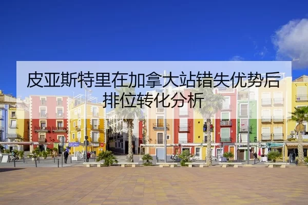 皮亚斯特里在加拿大站错失优势后排位转化分析