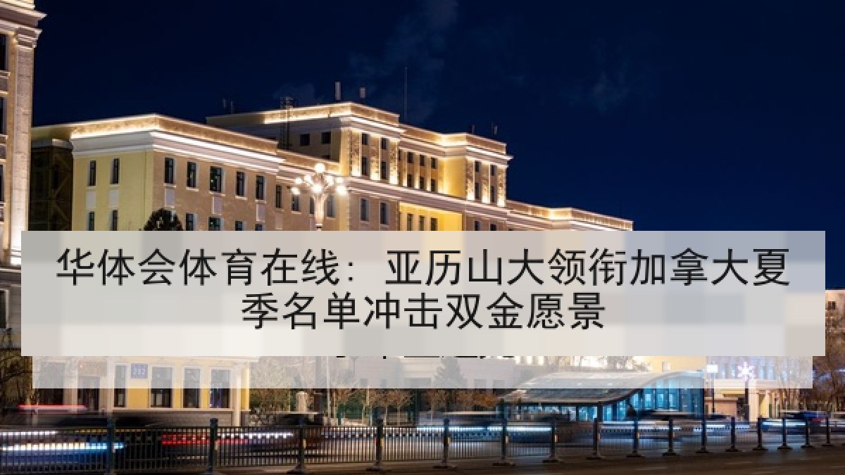 华体会体育在线: 亚历山大领衔加拿大夏季名单冲击双金愿景