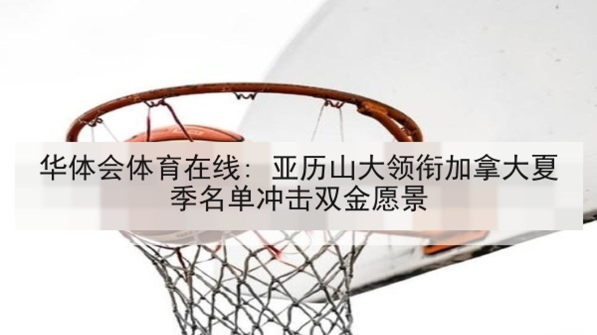 华体会体育在线: 亚历山大领衔加拿大夏季名单冲击双金愿景