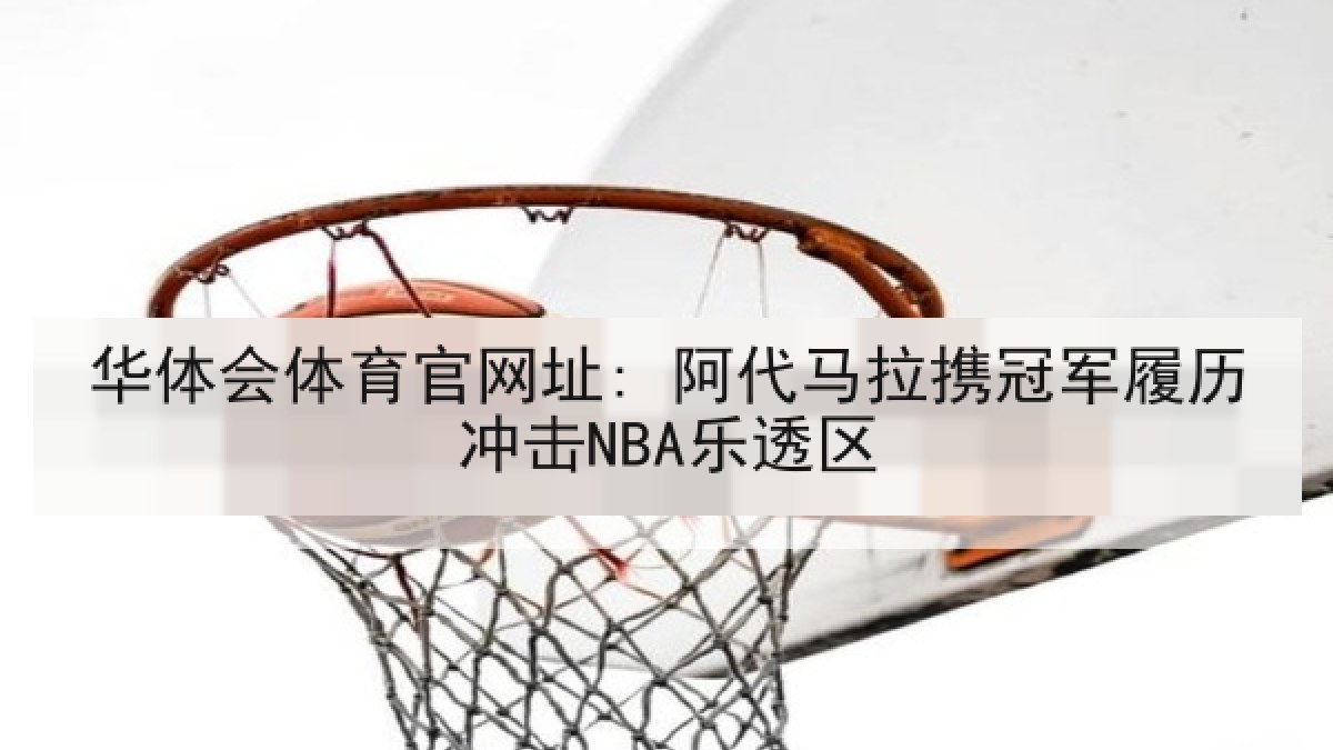 华体会体育官网址: 阿代马拉携冠军履历冲击NBA乐透区 华体会体育官网址: 阿代马拉携冠军履历冲击NBA乐透区