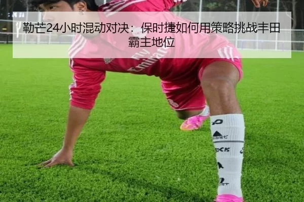 勒芒24小时混动对决：保时捷如何用策略挑战丰田霸主地位