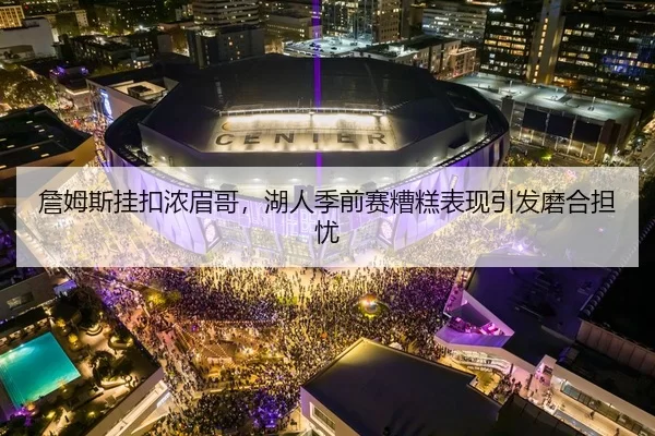 詹姆斯挂扣浓眉哥，湖人季前赛糟糕表现引发磨合担忧