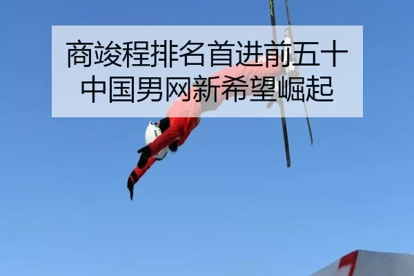 商竣程排名首进前五十 中国男网新希望崛起