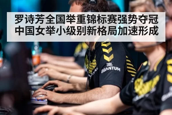 罗诗芳全国举重锦标赛强势夺冠 中国女举小级别新格局加速形成