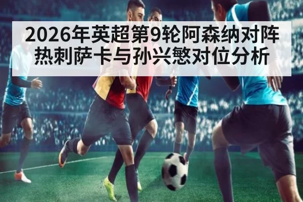 2026年英超第9轮阿森纳对阵热刺萨卡与孙兴慜对位分析